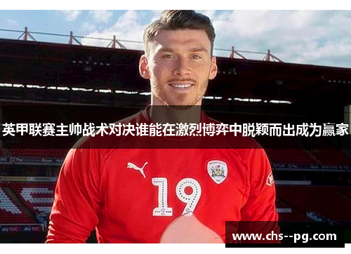 英甲联赛主帅战术对决谁能在激烈博弈中脱颖而出成为赢家