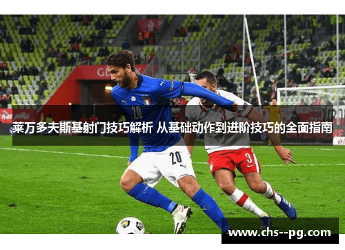 莱万多夫斯基射门技巧解析 从基础动作到进阶技巧的全面指南 莱万多夫斯基射门技巧解析 从基础动作到进阶技巧的全面指南