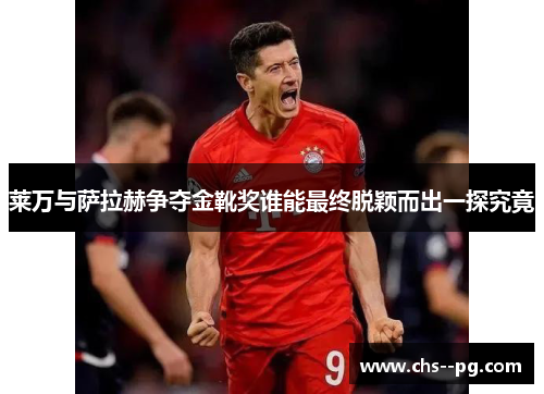 莱万与萨拉赫争夺金靴奖谁能最终脱颖而出一探究竟 莱万与萨拉赫争夺金靴奖谁能最终脱颖而出一探究竟