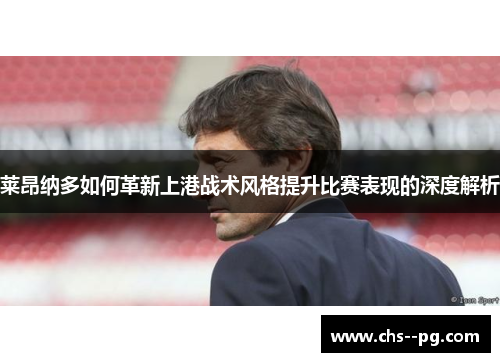 莱昂纳多如何革新上港战术风格提升比赛表现的深度解析