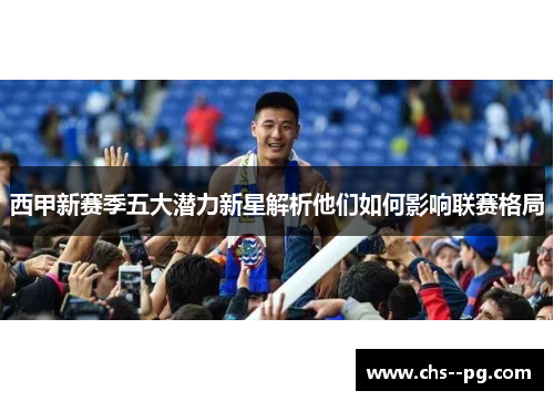 西甲新赛季五大潜力新星解析他们如何影响联赛格局
