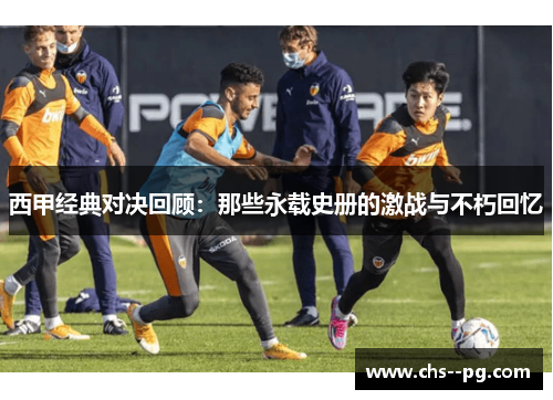 西甲经典对决回顾：那些永载史册的激战与不朽回忆