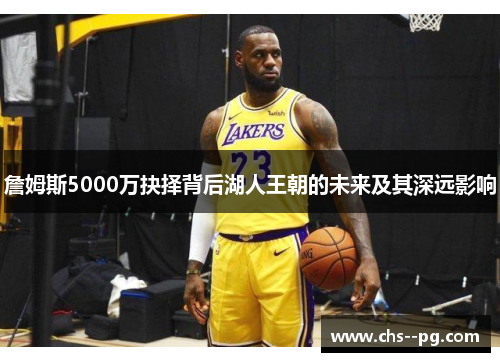 詹姆斯5000万抉择背后湖人王朝的未来及其深远影响 詹姆斯5000万抉择背后湖人王朝的未来及其深远影响