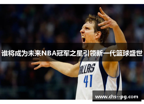 谁将成为未来NBA冠军之星引领新一代篮球盛世 谁将成为未来NBA冠军之星引领新一代篮球盛世
