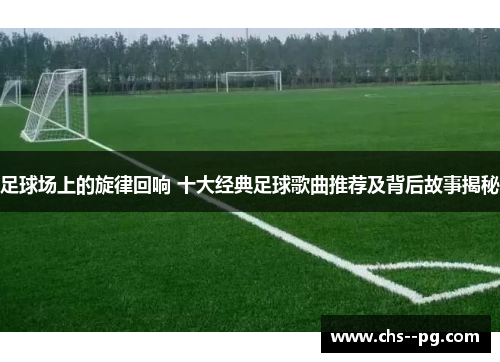 足球场上的旋律回响 十大经典足球歌曲推荐及背后故事揭秘