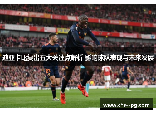 迪亚卡比复出五大关注点解析 影响球队表现与未来发展