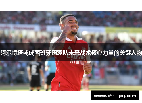 阿尔特塔或成西班牙国家队未来战术核心力量的关键人物