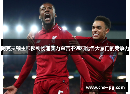 阿克灵顿主帅谈利物浦实力直言不讳对比各大豪门的竞争力