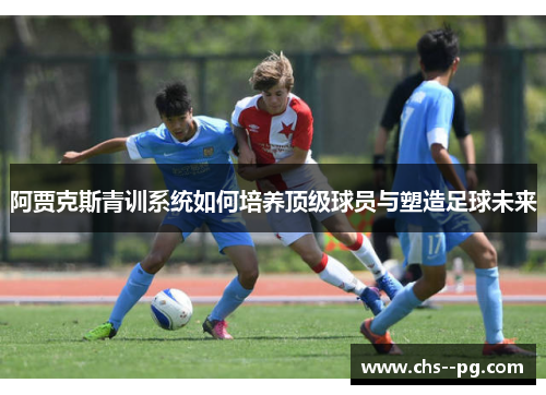 阿贾克斯青训系统如何培养顶级球员与塑造足球未来