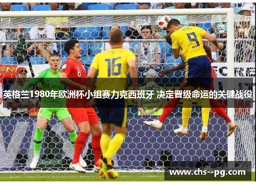 英格兰1980年欧洲杯小组赛力克西班牙 决定晋级命运的关键战役
