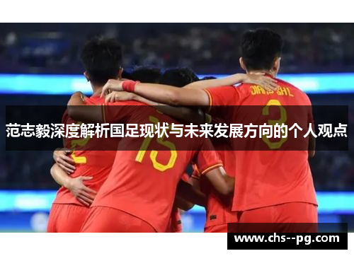 范志毅深度解析国足现状与未来发展方向的个人观点