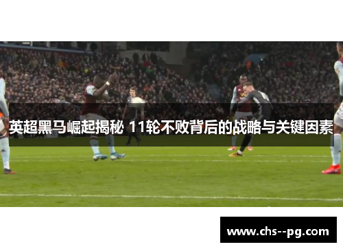 英超黑马崛起揭秘 11轮不败背后的战略与关键因素