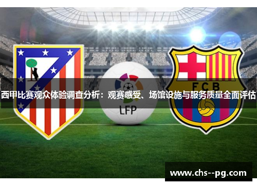西甲比赛观众体验调查分析:观赛感受、场馆设施与服务质量全面评估 西甲比赛观众体验调查分析:观赛感受、场馆设施与服务质量全面评估