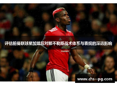 评估前曼联球星加盟后对那不勒斯战术体系与表现的深远影响