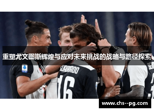 重塑尤文图斯辉煌与应对未来挑战的战略与路径探索