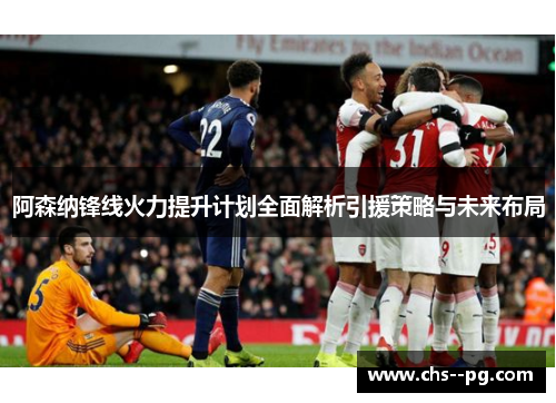 阿森纳锋线火力提升计划全面解析引援策略与未来布局 阿森纳锋线火力提升计划全面解析引援策略与未来布局