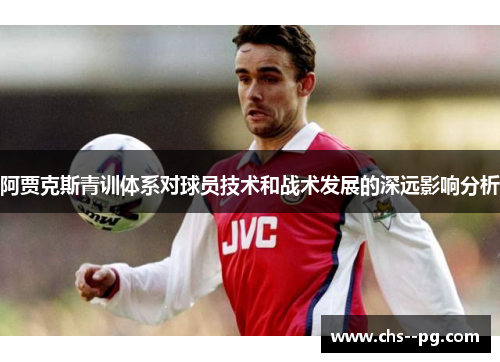 阿贾克斯青训体系对球员技术和战术发展的深远影响分析