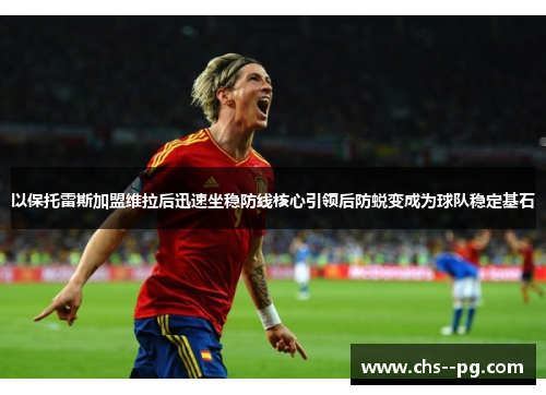 以保托雷斯加盟维拉后迅速坐稳防线核心引领后防蜕变成为球队稳定基石