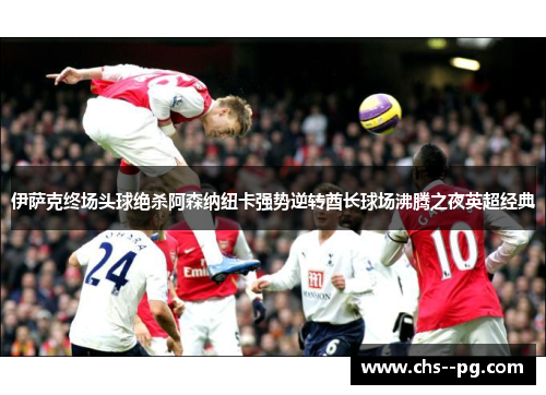 伊萨克终场头球绝杀阿森纳纽卡强势逆转酋长球场沸腾之夜英超经典 伊萨克终场头球绝杀阿森纳纽卡强势逆转酋长球场沸腾之夜英超经典
