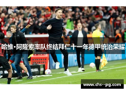 哈维·阿隆索率队终结拜仁十一年德甲统治荣耀