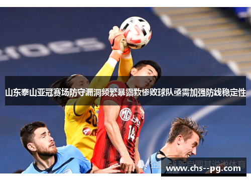山东泰山亚冠赛场防守漏洞频繁暴露致惨败球队亟需加强防线稳定性