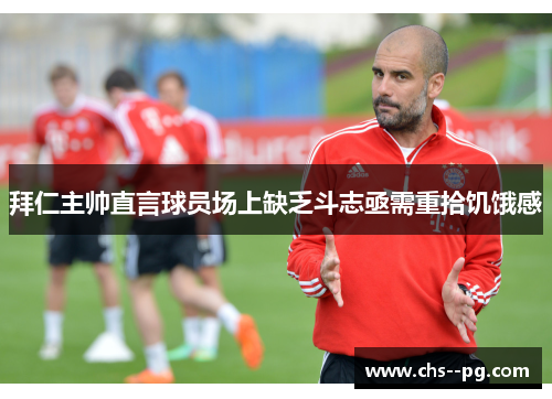 拜仁主帅直言球员场上缺乏斗志亟需重拾饥饿感 拜仁主帅直言球员场上缺乏斗志亟需重拾饥饿感