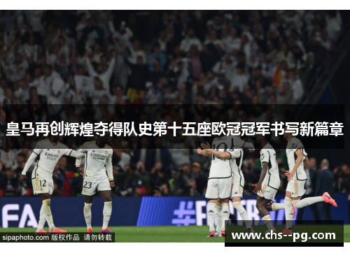 皇马再创辉煌夺得队史第十五座欧冠冠军书写新篇章