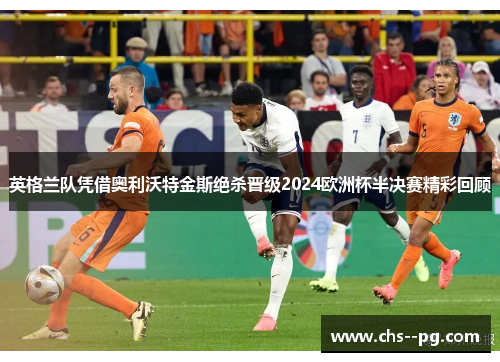 英格兰队凭借奥利沃特金斯绝杀晋级2024欧洲杯半决赛精彩回顾