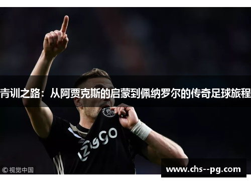 青训之路：从阿贾克斯的启蒙到佩纳罗尔的传奇足球旅程