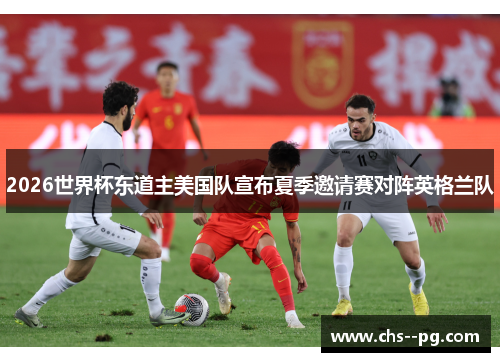 2026世界杯东道主美国队宣布夏季邀请赛对阵英格兰队