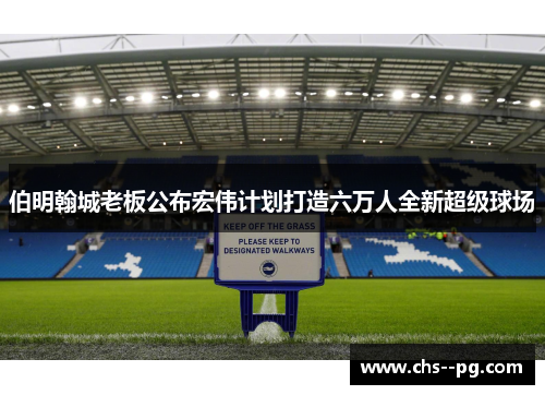 伯明翰城老板公布宏伟计划打造六万人全新超级球场