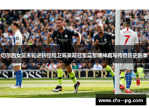 切尔西女足末轮逆转惊险卫冕英超冠军蓝军精神再写传奇历史新章
