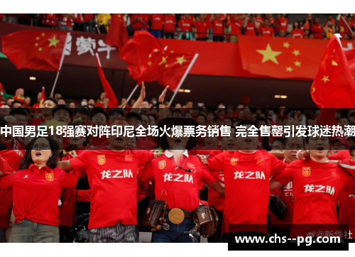 中国男足18强赛对阵印尼全场火爆票务销售 完全售罄引发球迷热潮 中国男足18强赛对阵印尼全场火爆票务销售 完全售罄引发球迷热潮