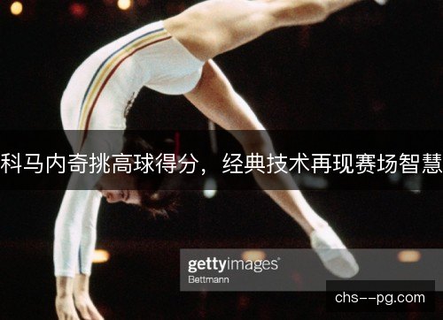 科马内奇挑高球得分,经典技术再现赛场智慧 科马内奇挑高球得分,经典技术再现赛场智慧