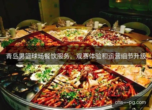 青岛男篮球场餐饮服务,观赛体验和运营细节升级 青岛男篮球场餐饮服务,观赛体验和运营细节升级