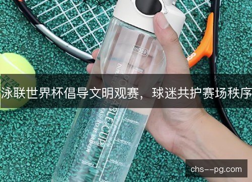 泳联世界杯倡导文明观赛，球迷共护赛场秩序